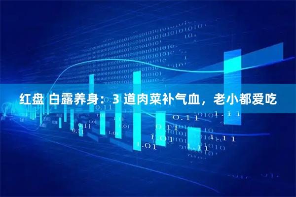 红盘 白露养身：3 道肉菜补气血，老小都爱吃