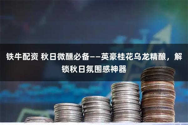 铁牛配资 秋日微醺必备——英豪桂花乌龙精酿，解锁秋日氛围感神器