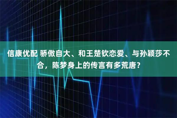 信康优配 骄傲自大、和王楚钦恋爱、与孙颖莎不合，陈梦身上的传言有多荒唐？