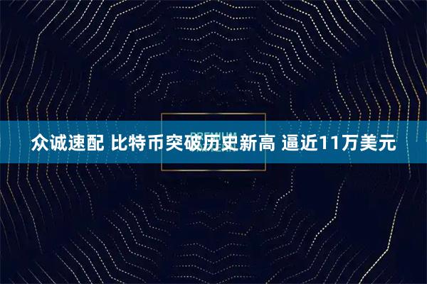 众诚速配 比特币突破历史新高 逼近11万美元
