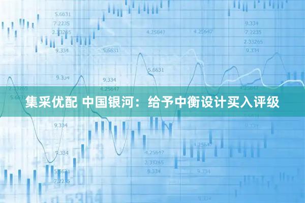 集采优配 中国银河：给予中衡设计买入评级