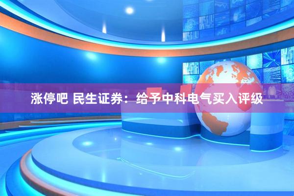 涨停吧 民生证券：给予中科电气买入评级