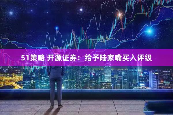 51策略 开源证券：给予陆家嘴买入评级