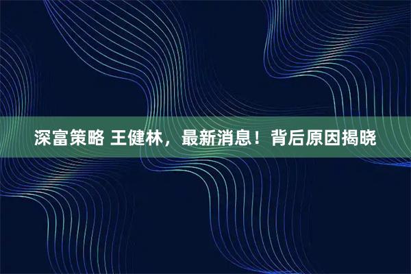深富策略 王健林，最新消息！背后原因揭晓