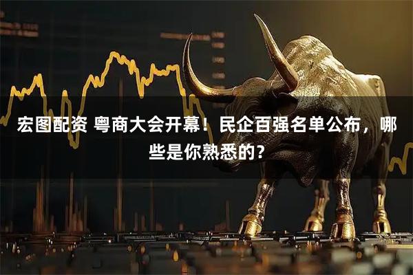 宏图配资 粤商大会开幕！民企百强名单公布，哪些是你熟悉的？