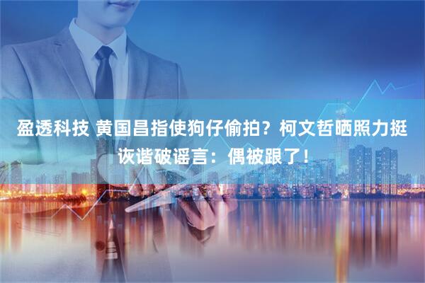 盈透科技 黄国昌指使狗仔偷拍？柯文哲晒照力挺诙谐破谣言：偶被跟了！