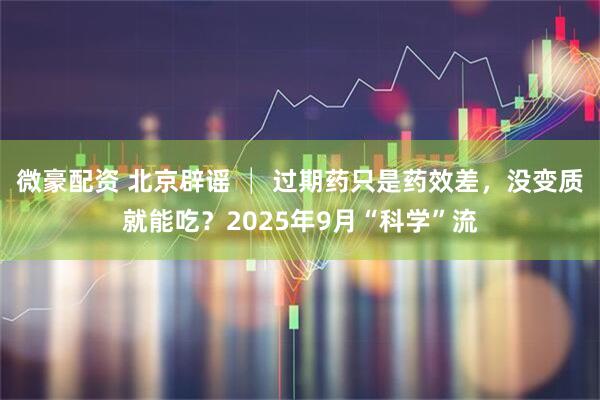 微豪配资 北京辟谣 │ 过期药只是药效差，没变质就能吃？2025年9月“科学”流