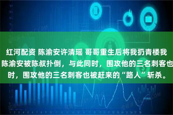 红河配资 陈渝安许清瑶 哥哥重生后将我扔青楼我被皇太子捡走 下一秒，陈渝安被陈叔扑倒，与此同时，围攻他的三名刺客也被赶来的“路人”斩杀。