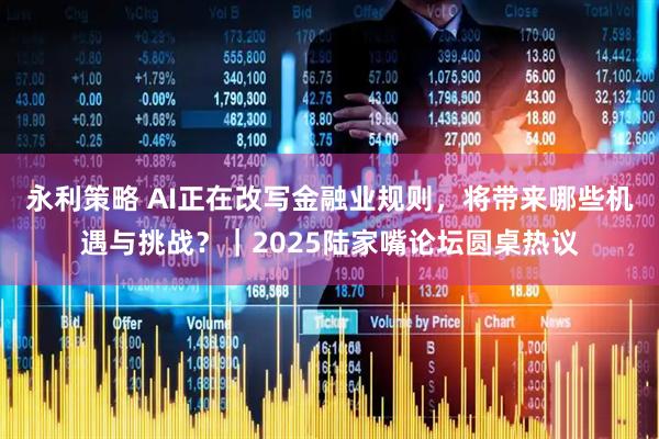 永利策略 AI正在改写金融业规则，将带来哪些机遇与挑战？｜2025陆家嘴论坛圆桌热议