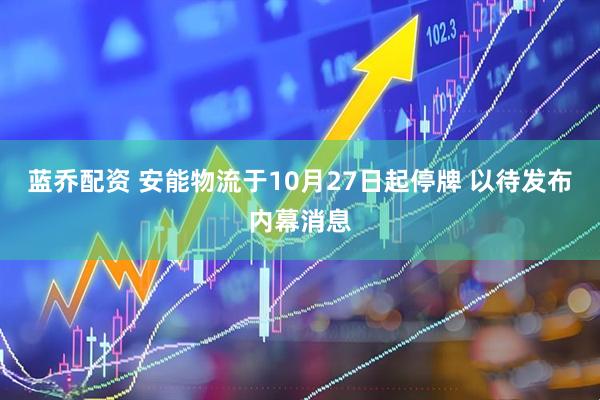 蓝乔配资 安能物流于10月27日起停牌 以待发布内幕消息