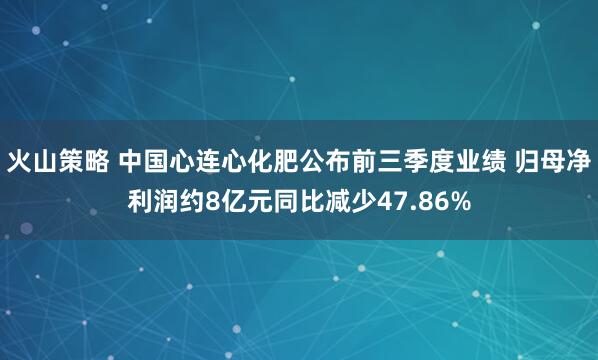 火山策略 中国心连心化肥公布前三季度业绩 归母净利润约8亿元同比减少47.86%