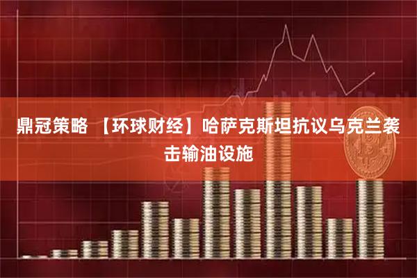 鼎冠策略 【环球财经】哈萨克斯坦抗议乌克兰袭击输油设施