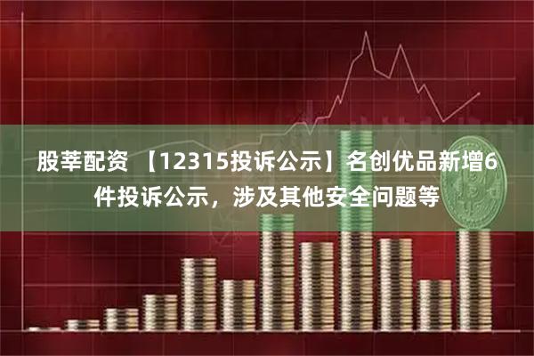 股莘配资 【12315投诉公示】名创优品新增6件投诉公示，涉及其他安全问题等