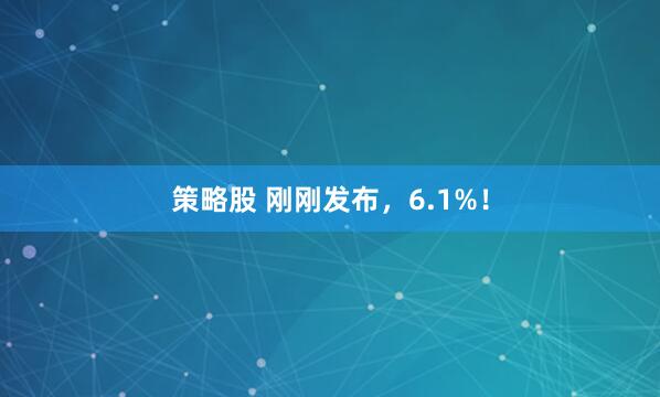 策略股 刚刚发布，6.1%！