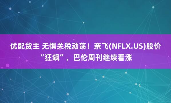 优配货主 无惧关税动荡！奈飞(NFLX.US)股价“狂飙”，巴伦周刊继续看涨