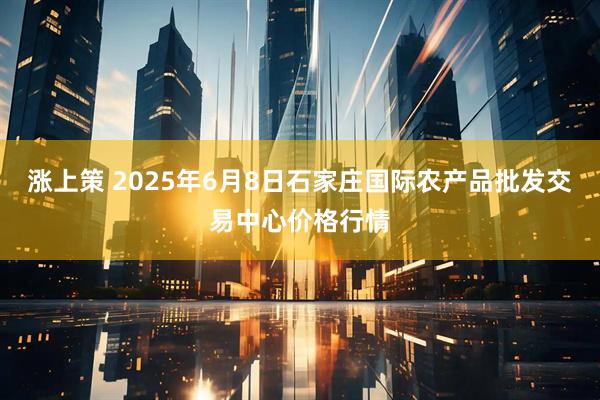 涨上策 2025年6月8日石家庄国际农产品批发交易中心价格行情