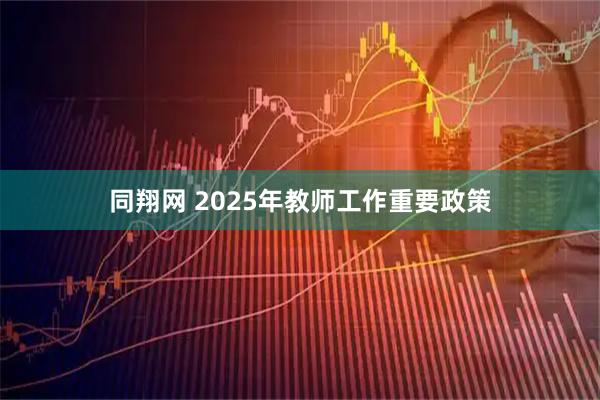 同翔网 2025年教师工作重要政策