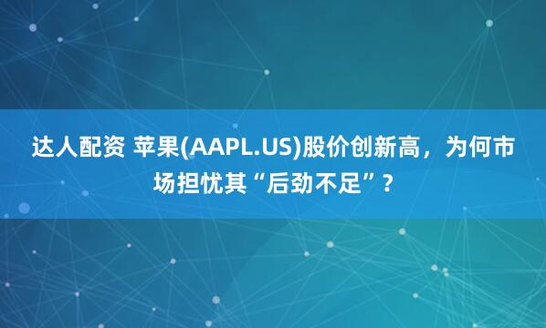 达人配资 苹果(AAPL.US)股价创新高，为何市场担忧其“后劲不足”？