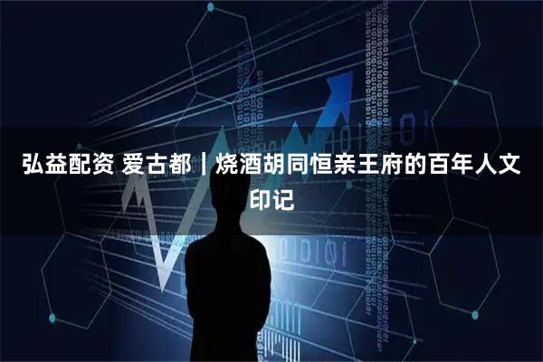 弘益配资 爱古都｜烧酒胡同恒亲王府的百年人文印记