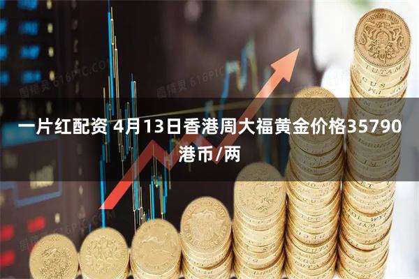 一片红配资 4月13日香港周大福黄金价格35790港币/两