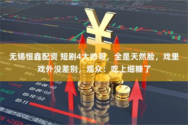 无锡恒鑫配资 短剧4大帅哥，全是天然脸，戏里戏外没差别，观众：吃上细糠了