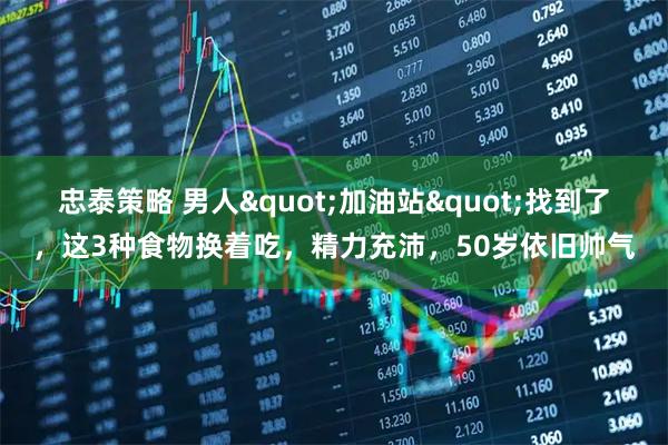 忠泰策略 男人"加油站"找到了，这3种食物换着吃，精力充沛，50岁依旧帅气