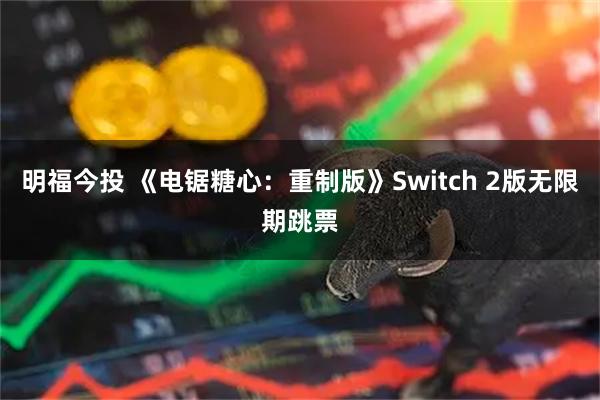 明福今投 《电锯糖心：重制版》Switch 2版无限期跳票