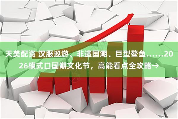 天美配资 汉服巡游、非遗国潮、巨型鳌鱼……2026模式口国潮文化节，高能看点全攻略→