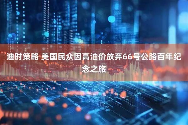 迪时策略 美国民众因高油价放弃66号公路百年纪念之旅