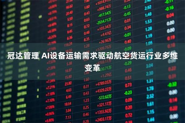 冠达管理 AI设备运输需求驱动航空货运行业多维变革