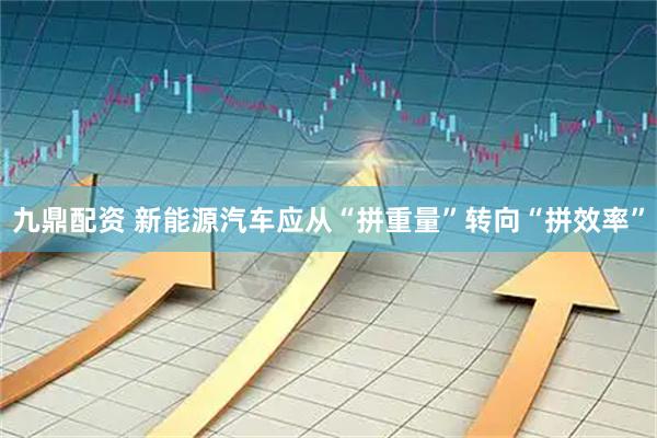 九鼎配资 新能源汽车应从“拼重量”转向“拼效率”