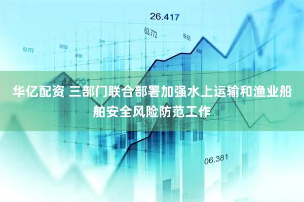 华亿配资 三部门联合部署加强水上运输和渔业船舶安全风险防范工作